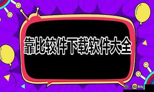 靠比较件下载软件大全免费：涵盖各类实用软件