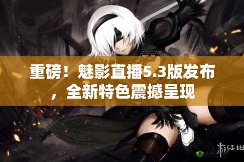 魅影直播 5.3 最新版特色：高清画质、互动直播、丰富内容