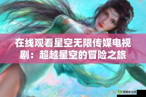 星空无限电视剧免费观看,你准备好了吗?